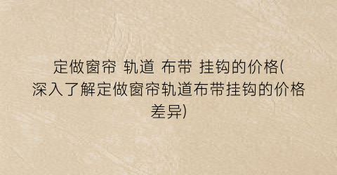 定做窗帘 轨道 布带 挂钩的价格(深入了解定做窗帘轨道布带挂钩的价格差异)
